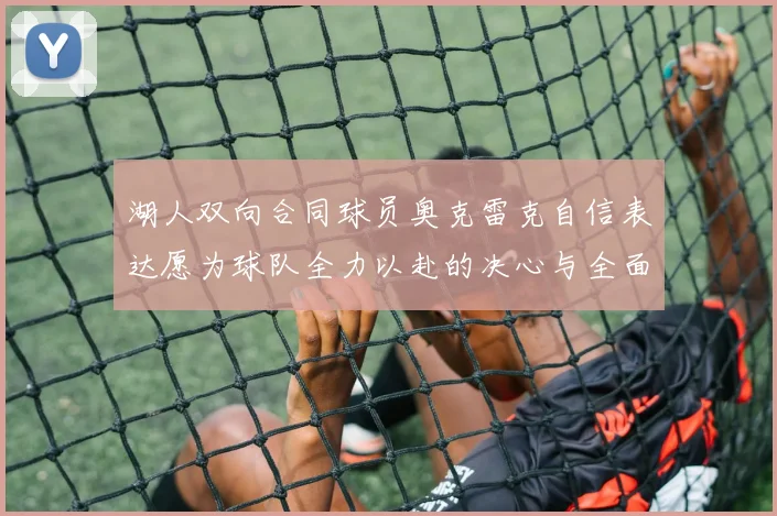 湖人双向合同球员奥克雷克自信表达愿为球队全力以赴的决心与全面能力