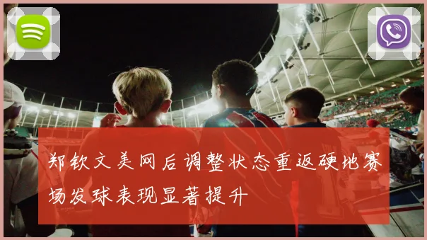 郑钦文美网后调整状态重返硬地赛场发球表现显著提升