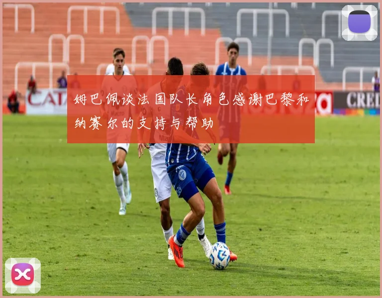 姆巴佩谈法国队长角色感谢巴黎和纳赛尔的支持与帮助