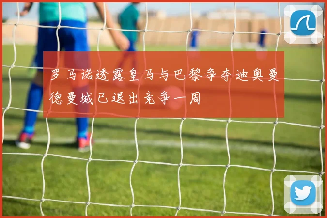 罗马诺透露皇马与巴黎争夺迪奥曼德曼城已退出竞争一周