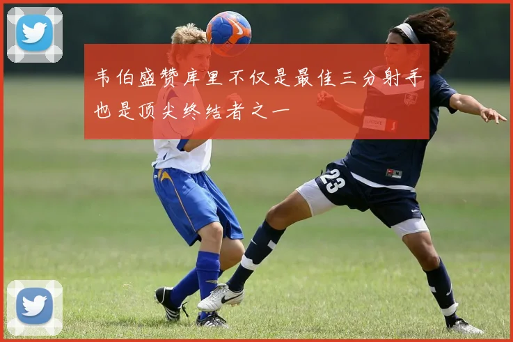 韦伯盛赞库里不仅是最佳三分射手也是顶尖终结者之一