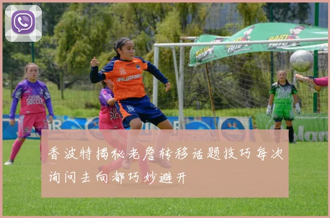 香波特揭秘老詹转移话题技巧每次询问去向都巧妙避开