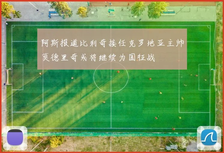 阿斯报道比利奇接任克罗地亚主帅莫德里奇或将继续为国征战