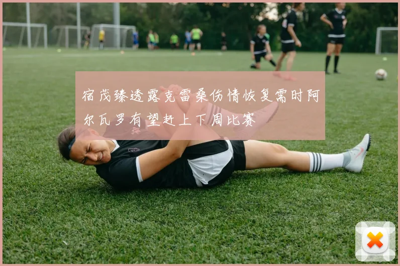 宿茂臻透露克雷桑伤情恢复需时阿尔瓦罗有望赶上下周比赛